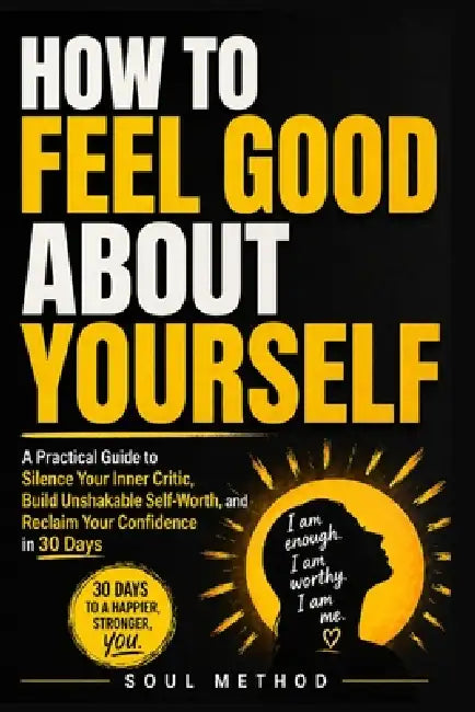 How To Feel Good About Yourself: A Practical Guide to Silence Your Inner Critic, Build Unshakable Self-Worth, and Reclaim Your Confidence in 30 Days by Soul Method