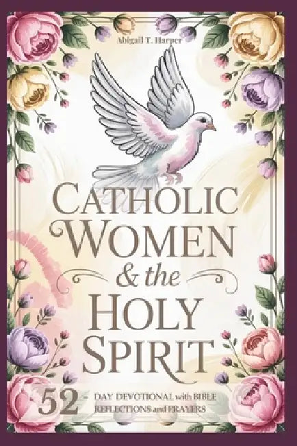 Catholic Women And The Holy Sprit: A 52-Day Devotional: Short Bible Reflections and Prayers to Help You Experience God's Peace, Love, and Power in You by Abigail T. Harper