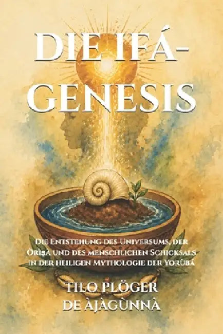 Die Ifá-Genesis: Die Entstehung des Universums, der Òrìṣà und des menschlichen Schicksals in der heiligen Mythologie der Yorùbá by Tilo Plöger de Àjàgùnnà