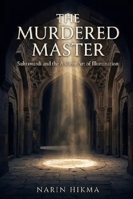 The Murdered Master: Suhrawardi and the Ancient Art of Illumination by Narin Hikma