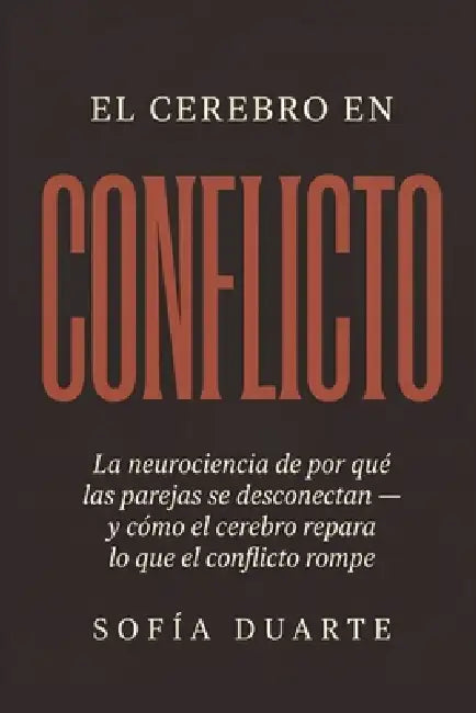 El cerebro en conflicto: La neurociencia de por qué las parejas se desconectan - y cómo el cerebro repara lo que el conflicto rompe by Sofía Duarte
