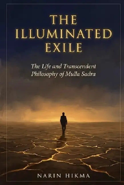 The Illuminated Exile: The Life and Transcendent Philosophy of Mulla Sadra by Narin Hikma