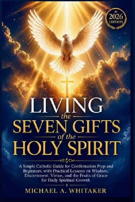 Living the Seven Gifts of the Holy Spirit 2026: A Simple Catholic Guide for Confirmation Prep and Beginners, with Practical Lessons on Wisdom, Discern by Michael a. Whitaker