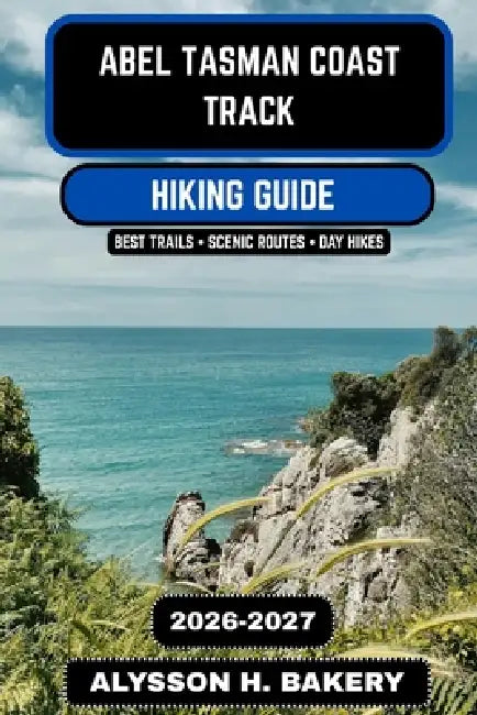 Abel Tasman Coast Track 2026-2027: The Ultimate Coastal Hiking Guide to New Zealand's Great Walk by Alysson H. Bakery