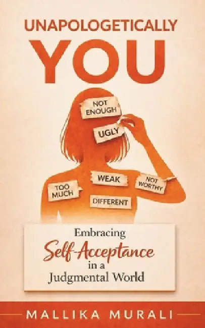 Unapologetically You: Embracing Self-Acceptance in a Judgmental World by Mallika Murali