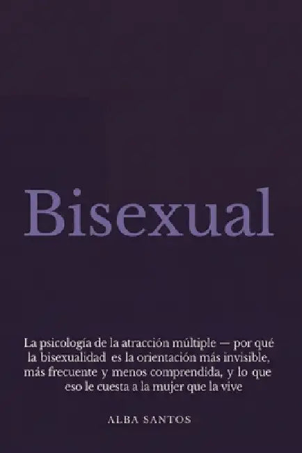 Bisexual: La psicología de la atracción múltiple - por qué la bisexualidad es la orientación más invisible, más frecuente y menos comprendida, y lo qu by Alba Santos