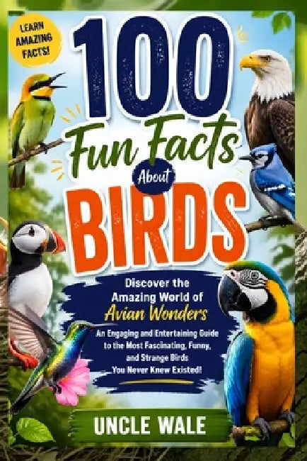 100 Fun Facts About Birds: Discover the Amazing World of Avian Wonders: An Engaging and Entertaining Guide to the Most Fascinating, Funny, and Strange by Uncle Wale