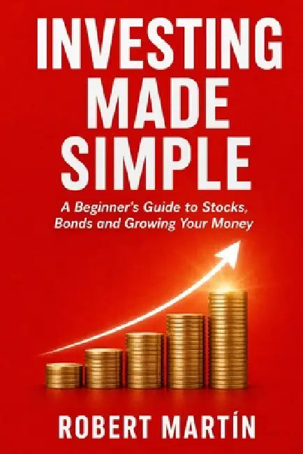 Investing Made Simple: A Beginner's Guide to Stocks, Bonds, Compound Interest and How to Grow Your Money Over Time by Robert Martín