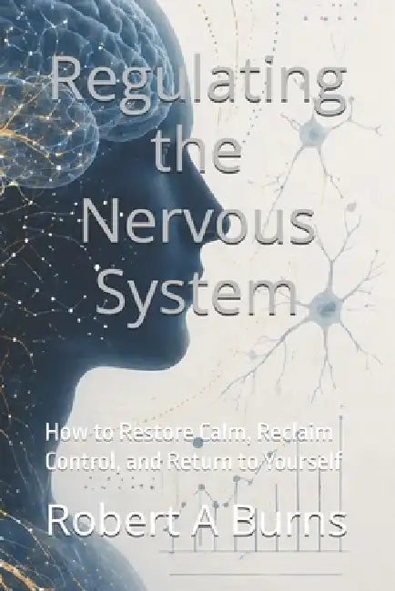 Regulating the Nervous System: How to Restore Calm, Reclaim Control, and Return to Yourself by Robert a. Burns