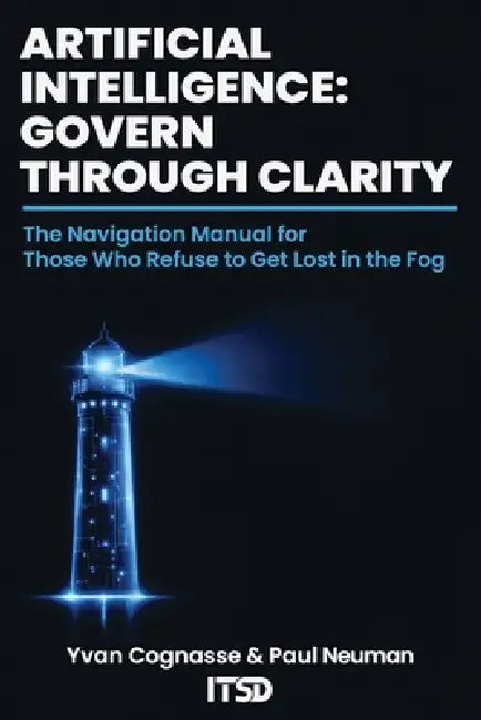 Artificial Intelligence: GOVERNING THROUGH CLARITY: The navigation manual for those who refuse to get lost in the fog by Yvan Cognasse, Paul Neuman
