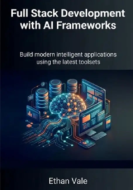 Full Stack Development with AI Frameworks: Build modern intelligent applications using the latest toolsets by Ethan Vale