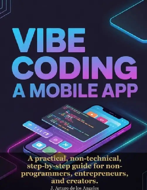 Vibe Coding a Mobile App: A practical, non-technical, step-by-step guide for non-programmers, entrepreneurs, and creators. by J. Arturo de Los Angeles