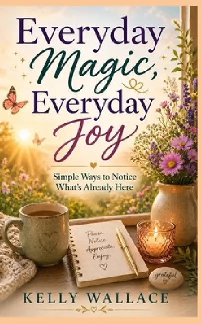 Everyday Magic, Everyday Joy - Simple Ways To Notice What's Already Here by Kelly Wallace