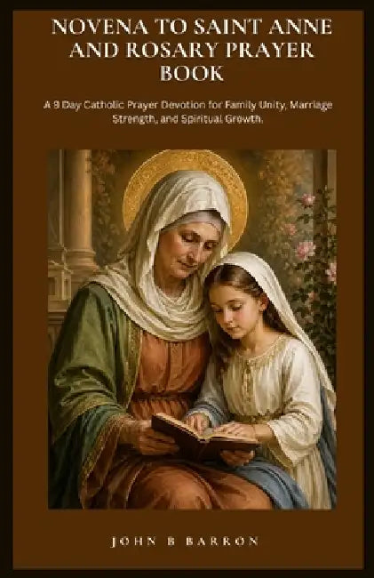 Novena to Saint Anne and Rosary Prayer Book: A 9 Day Catholic Prayer Devotion for Family Unity, Marriage Strength, and Spiritual Growth by John B. Barron
