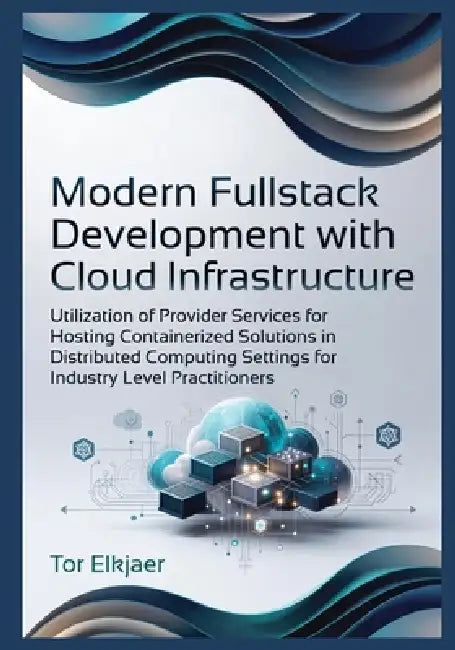 Modern Fullstack Development with Cloud Infrastructure: Utilization of Provider Services for Hosting Containerized Solutions in Distributed Computing by Tor Elkjaer
