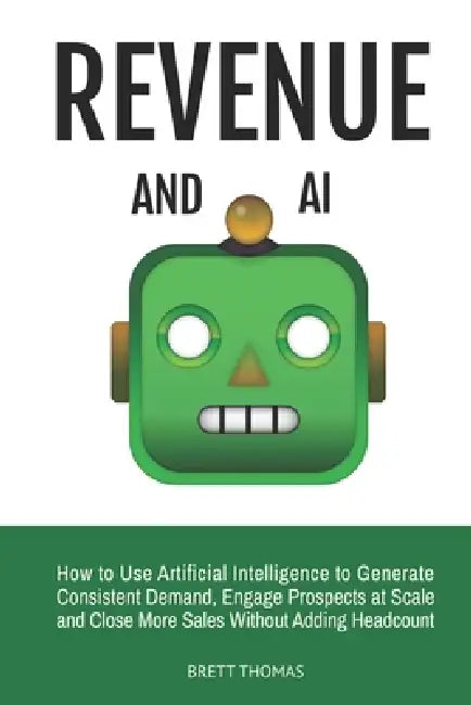 Revenue and AI: How to Use Artificial Intelligence to Generate Consistent Demand, Engage Prospects at Scale and Close More Sales Without Adding Headco by Brett Thomas