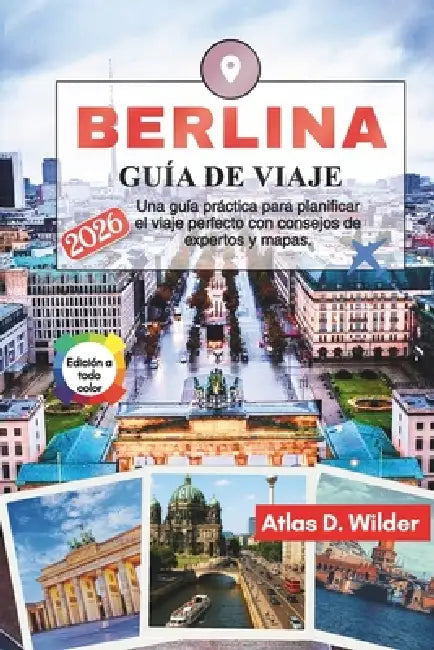BERLINA Guía de viaje 2026: Una guía práctica para planificar el viaje perfecto con consejos de expertos y mapas. by John D. Wilder, Javier S. Navarro, Atlas D. Wilder