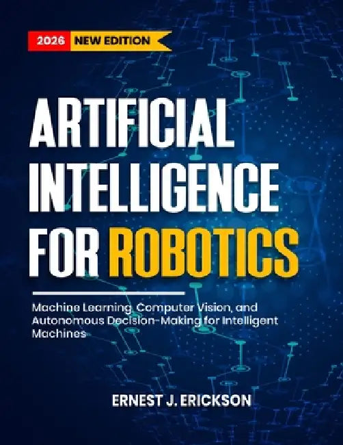 Artificial Intelligence for Robotics: Machine Learning, Computer Vision, and Autonomous Decision-Making for Intelligent Machines by Ernest J. Erickson