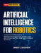Artificial Intelligence for Robotics: Machine Learning, Computer Vision, and Autonomous Decision-Making for Intelligent Machines by Ernest J. Erickson