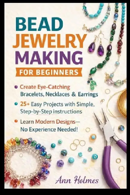 Bead Jewelry Making for Beginners: Create Eye-Catching Bracelets, Necklaces & Earrings in Days-With Simple Techniques, Modern Designs, 25+ Easy Projec by Ann Holmes