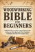 Woodworking Bible for Beginners: Build Beautiful Lumber Projects Easily Using A Step-by-Step Approach That Eliminates Confusion And Fear Of Complex To by Silverbridge Press