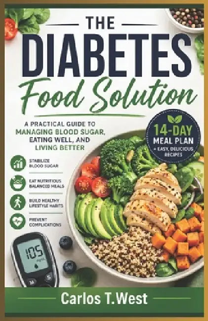 The Diabetes Food Solution: A Practical Guide to Managing Blood Sugar, Eating Well, and Living Better by Carlos T. West