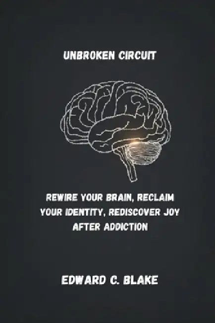 Unbroken Circuit: Rewire Your Brain, Reclaim Your Identity, Rediscover Joy After Addiction by Edward C. Blake