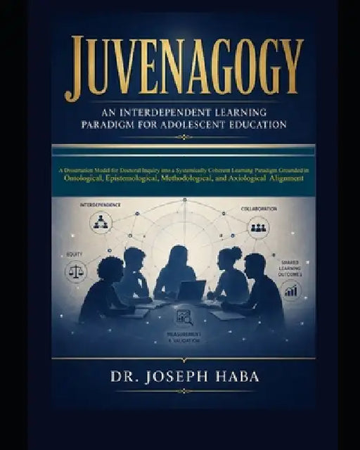 Juvenagogy: An Interdependent Paradigm for Adolescent Education: A Dissertation Model for Doctoral Inquiry into a Systematically Coherent Learning Par by Joseph Haba