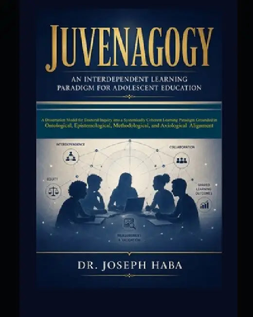 Juvenagogy: An Interdependent Paradigm for Adolescent Education: A Dissertation Model for Doctoral Inquiry into a Systematically Coherent Learning Par by Joseph Haba