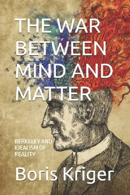 The War Between Mind and Matter: Berkeley and Idealism of Reality by Boris Kriger