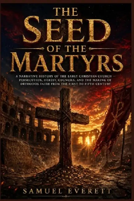 The Seed of the Martyrs: A Narrative History of the Early Christian Church - Persecution, Heresy, Councils, and the Making of Orthodox Faith from the by Samuel Everett