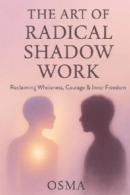 The Art of Radical Shadow Work: Reclaiming Wholeness, Courage & Inner Freedom by Osma