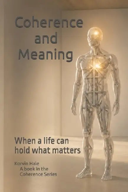 Coherence and Meaning: When a Life Can Hold What Matters by Korvin Hale