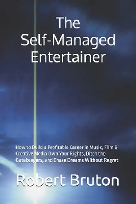The Self-Managed Entertainer: How to Build a Profitable Career in Music, Film & Creative Media Own Your Rights, Ditch the Gatekeepers, and Chase Dream by Robert Bruton