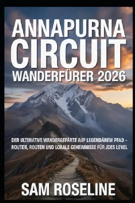 Annapurna Circuit Wanderführer 2026: Der Ultimative Wandergefährte Auf Nepal's Legendärem Pfad - Routen, Routen Und Lokale Geheimnisse Für Jedes Level by Sam Roseline