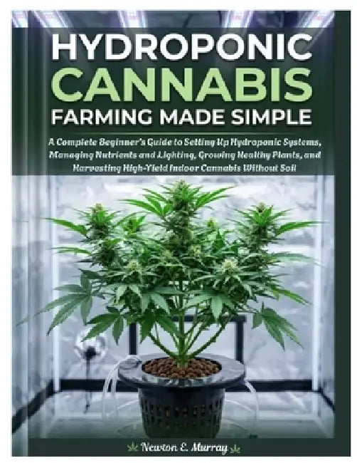 Hydroponic Cannabis Farming Made Simple: Complete Beginner's Guide to Setting Up Hydroponic Systems, Managing Nutrients and Lighting, Growing Healthy by Newton E. Murray