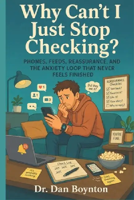 Why Can't I Just Stop Checking?: Phones, Feeds, Reassurance, and the Anxiety Loop That Never Feels Finished by Dan Boynton