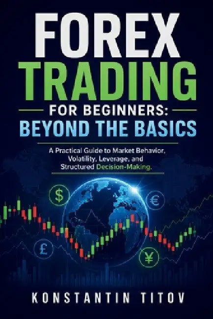 Forex Trading for Beginners: Beyond the Basics: A Practical Guide to Market Behavior, Volatility, Leverage, and Structured Decision-Making by Konstantin Titov