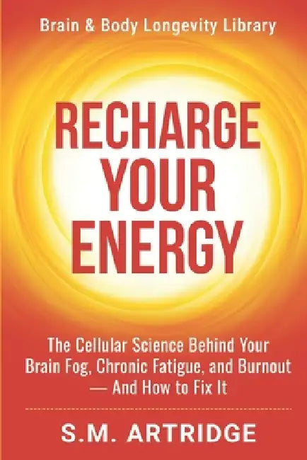 Recharge Your Energy: The Cellular Science Behind Your Brain Fog, Chronic Fatigue, and Burnout -- And How to Fix It by S. M. Artridge