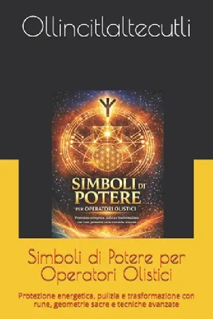 Simboli di Potere per Operatori Olistici: Protezione energetica, pulizia e trasformazione con rune, geometrie sacre e tecniche avanzate by Ollincitlaltecutli