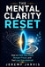 The Mental Clarity Reset: How to Clear Your Mind, Sharpen Focus, and Feel Less Overwhelmed by Jeremy Jarvis