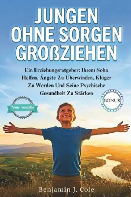 Jungen Ohne Sorgen Großziehen: Ein Erziehungsratgeber: Ihrem Sohn Helfen, Ängste Zu Überwinden, Klüger Zu Werden Und Seine Psychische Gesundheit Zu St by Benjamin J. Cole