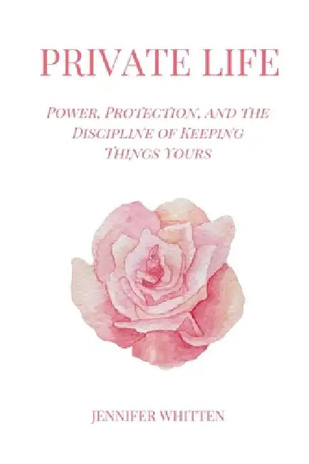 Private Life: Power, Protection, and the Discipline of Keeping Things Yours by Jennifer Whitten