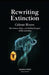 Rewriting Extinction: The Science, Hype, and Hidden Dangers of De-extinction by Celeste Rivers