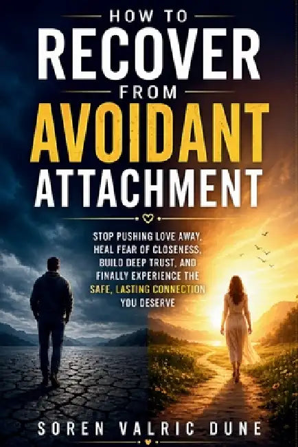 How to Recover from Avoidant Attachment: Stop Pushing Love Away, Heal Fear of Closeness, Build Deep Trust, and Finally Experience the Safe, Lasting Co by Soren Valric Dune