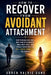 How to Recover from Avoidant Attachment: Stop Pushing Love Away, Heal Fear of Closeness, Build Deep Trust, and Finally Experience the Safe, Lasting Co by Soren Valric Dune