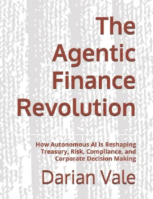 The Agentic Finance Revolution: How Autonomous AI Is Reshaping Treasury, Risk, Compliance, and Corporate Decision Making by Darian Vale