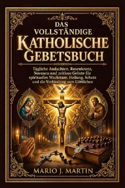 Das Vollständige Katholische Gebetsbuch: Tägliche Andachten, Rosenkranz, Novenen und zeitlose Gebete für spirituelles Wachstum, Heilung, Schutz und di by Mario J. Martin