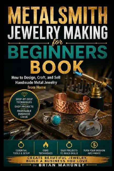 Metalsmith Jewelry Making for Beginners Book: How to Design, Craft, and Sell Handmade Metal Jewelry from Home by Brian Mahoney