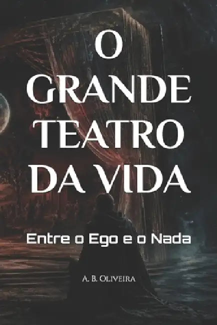 O Grande Teatro Da Vida: Entre o Ego e o Nada by A. B. Oliveira